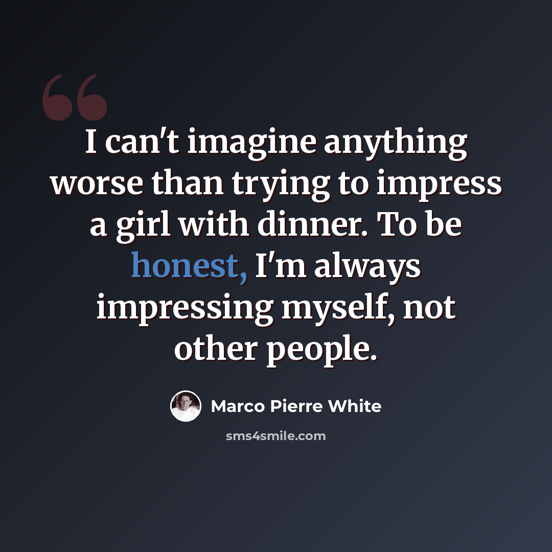 “I can't imagine anything worse than trying to impress a girl with dinner. To be honest, I'm always impressing myself, not other people.” quote by Marco Pierre White