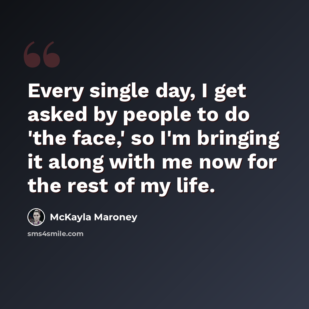 “Every single day, I get asked by people to do 'the face,' so I'm bringing it along with me now for the rest of my life.” quote by McKayla Maroney