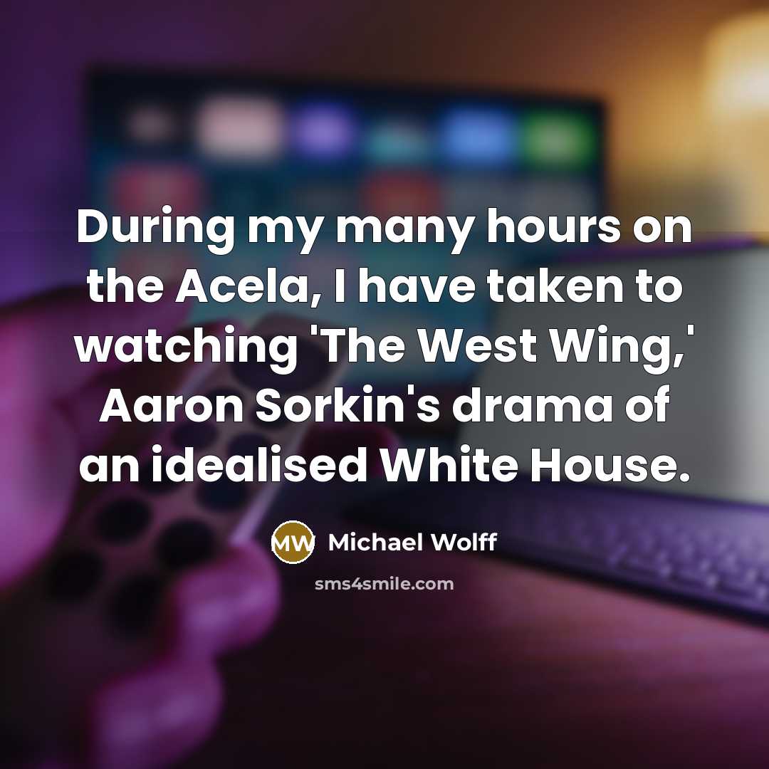 “During my many hours on the Acela, I have taken to watching 'The West Wing,' Aaron Sorkin's drama of an idealised White House.” quote by Michael Wolff