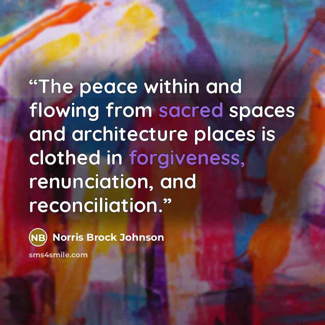 “The peace within and flowing from sacred spaces and architecture places is clothed in forgiveness, renunciation, and reconciliation.” quote by Norris Brock Johnson