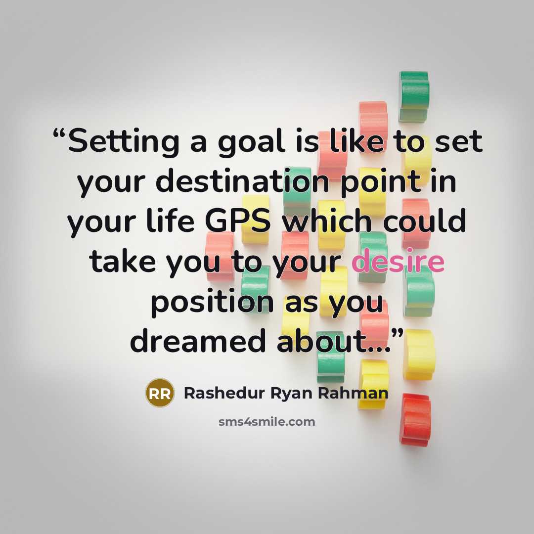 “Setting a goal is like to set your destination point in your life GPS which could take you to your desire position as you dreamed about...” quote by Rashedur Ryan Rahman