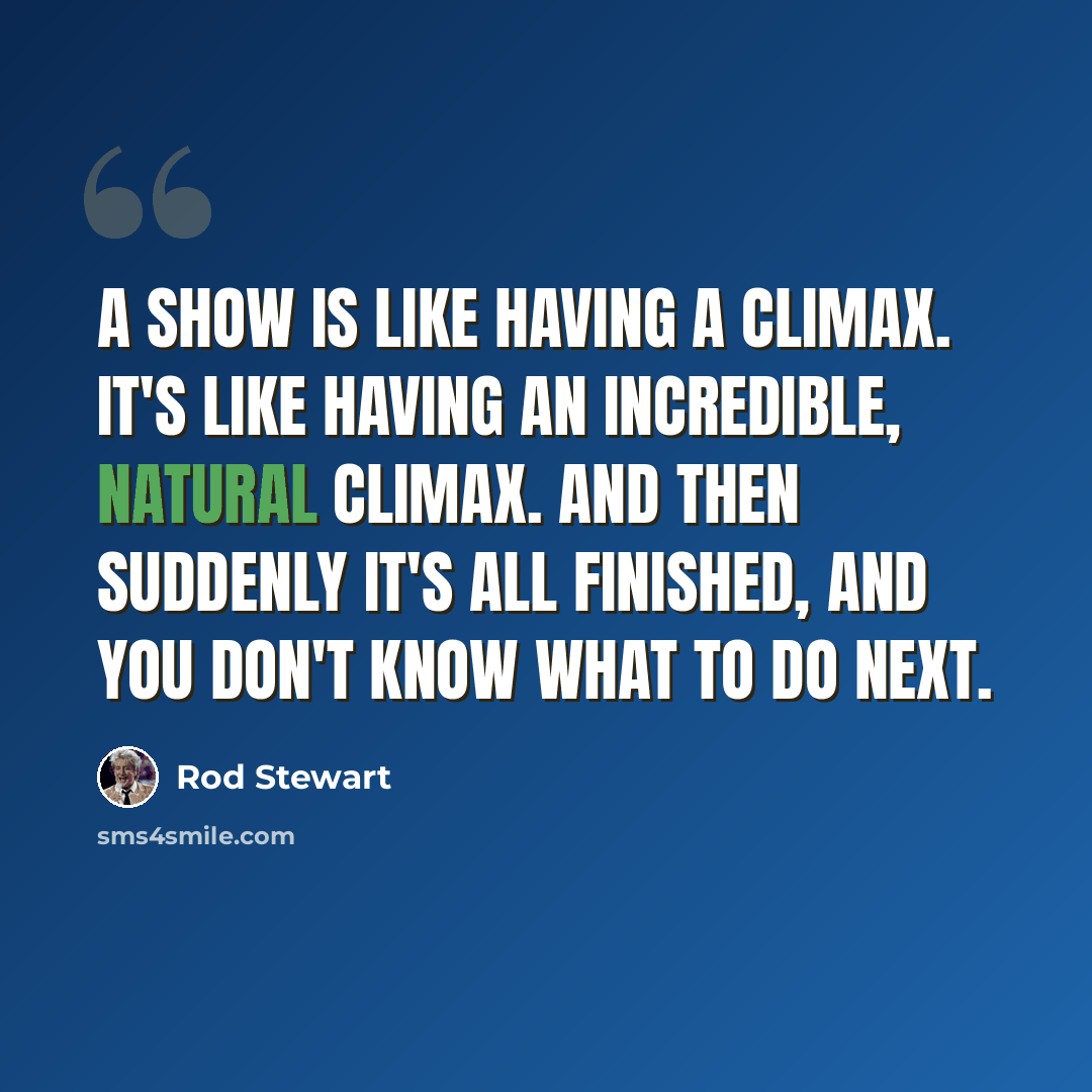 “A show is like having a climax. It's like having an incredible, natural climax. And then suddenly it's all finished, and you don't know what to do next.” quote by Rod Stewart