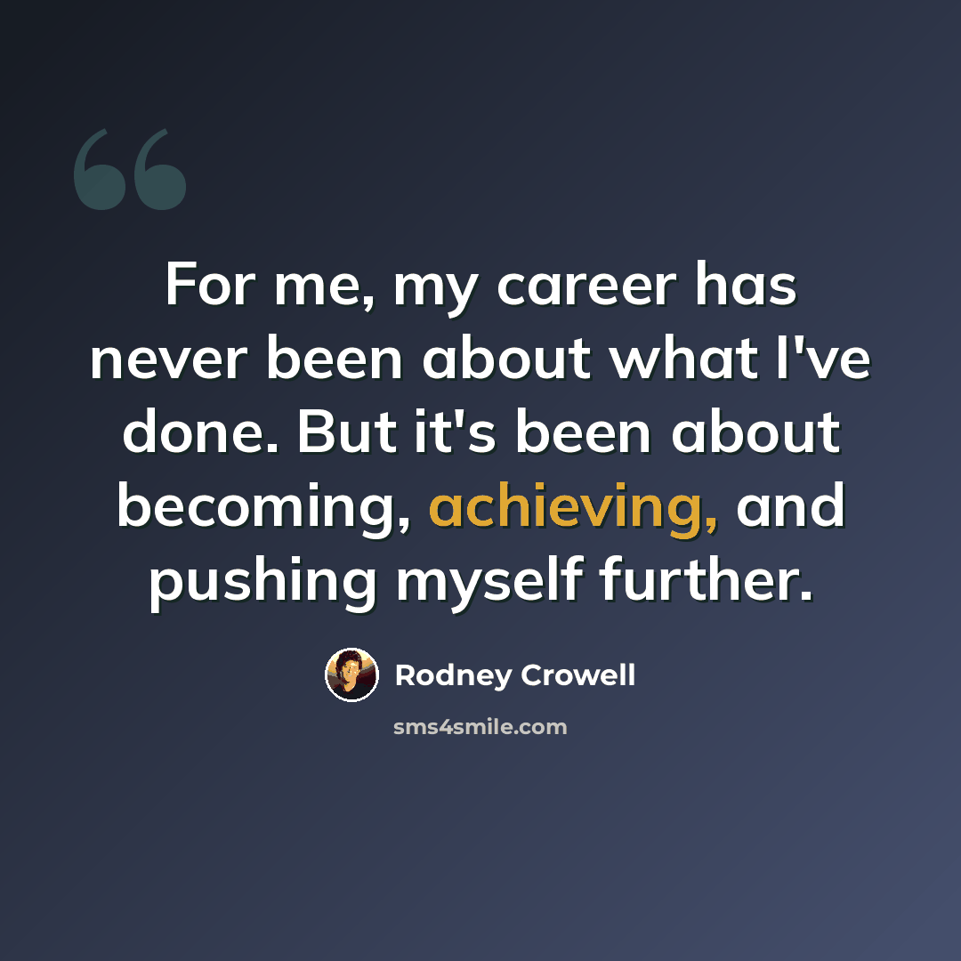 “For me, my career has never been about what I've done. But it's been about becoming, achieving, and pushing myself further.” quote by Rodney Crowell