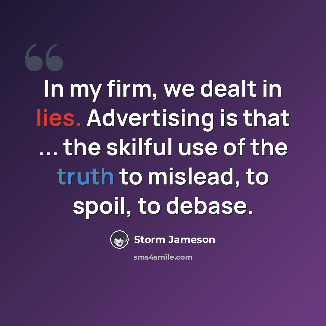 “In my firm, we dealt in lies. Advertising is that ... the skilful use of the truth to mislead, to spoil, to debase.” quote by Storm Jameson