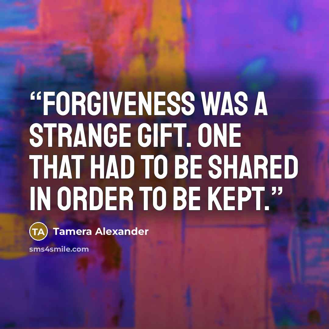 “Forgiveness was a strange gift. One that had to be shared in order to be kept.” quote by Tamera Alexander