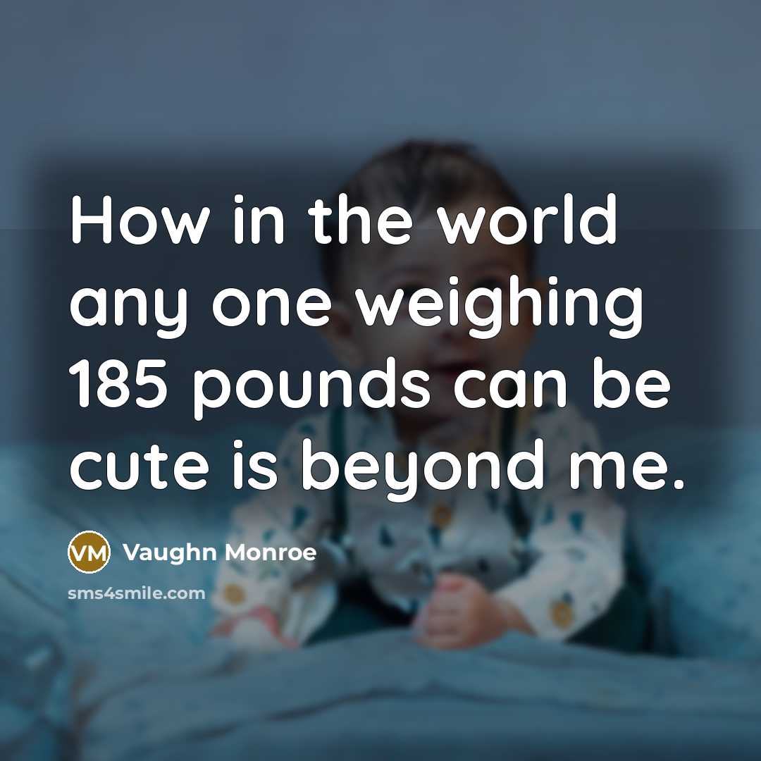 “How in the world any one weighing 185 pounds can be cute is beyond me.” quote by Vaughn Monroe