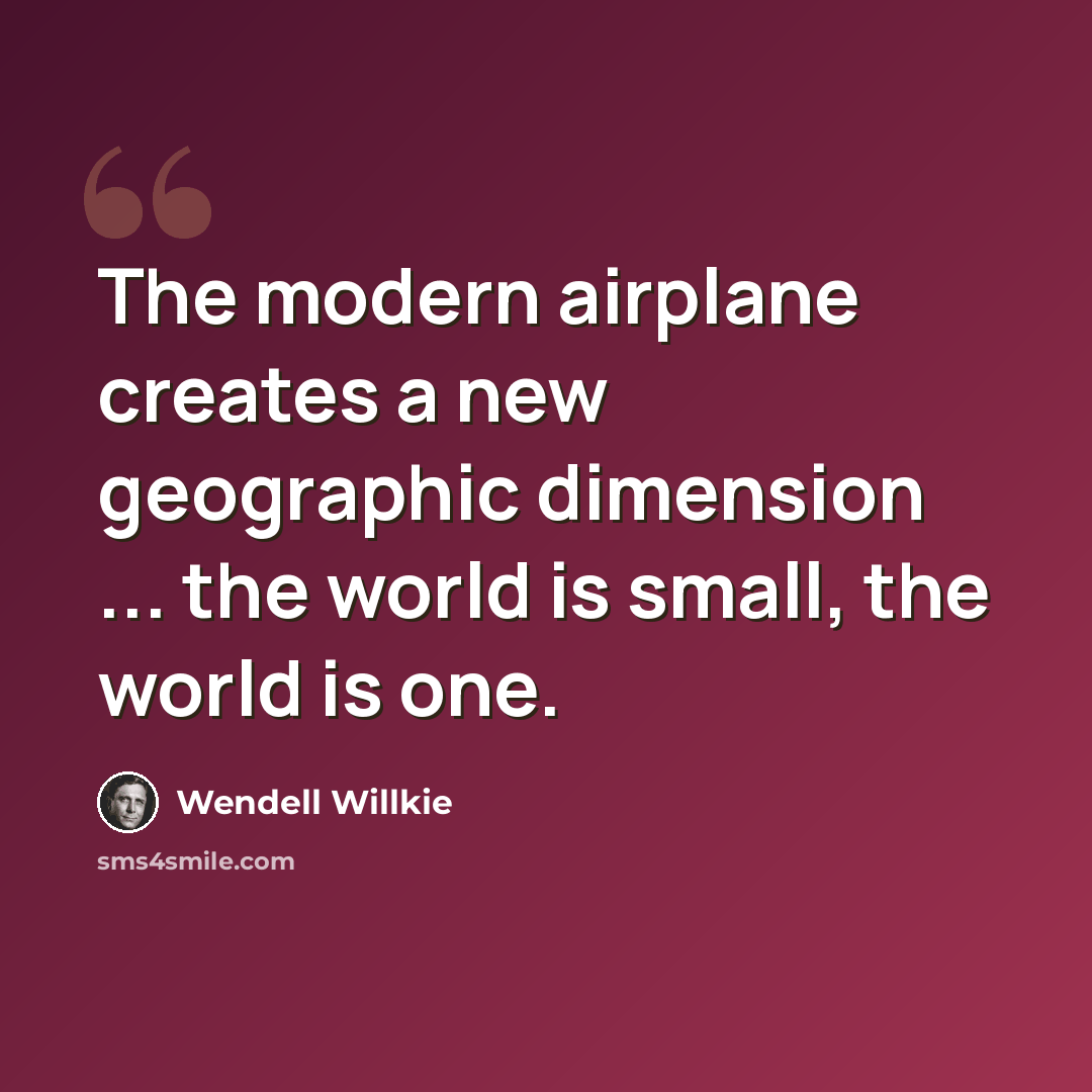 “The modern airplane creates a new geographic dimension ... the world is small, the world is one.” quote by Wendell Willkie