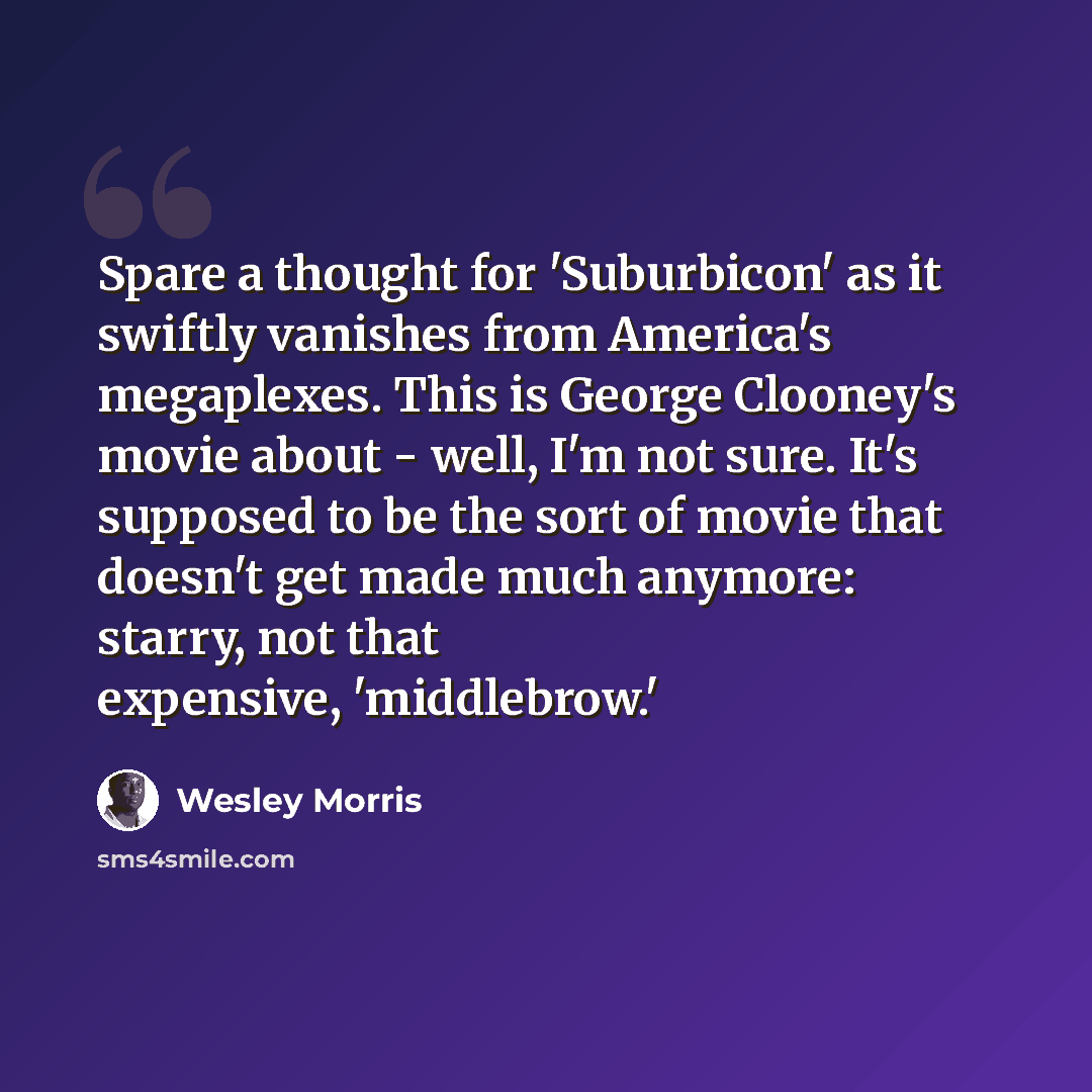 “Spare a thought for 'Suburbicon' as it swiftly vanishes from America's megaplexes. This is George Clooney's movie about - well, I'm not sure. It's supposed to be the sort of movie that doesn't get made much anymore: starry, not that expensive, 'middlebrow.'” quote by Wesley Morris