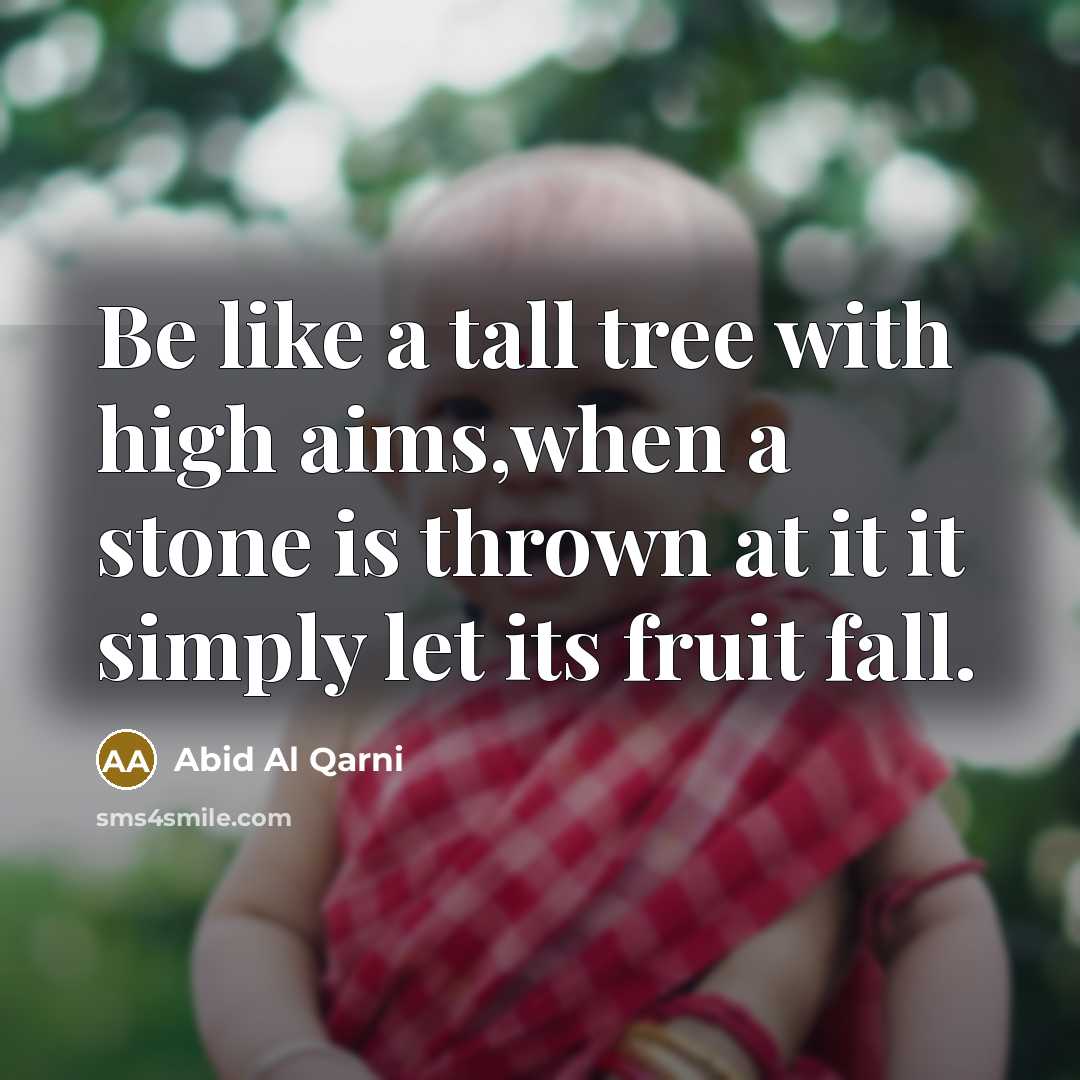 “Be like a tall tree with high aims,when a stone is thrown at it it simply let its fruit fall.” quote by Abid Al Qarni