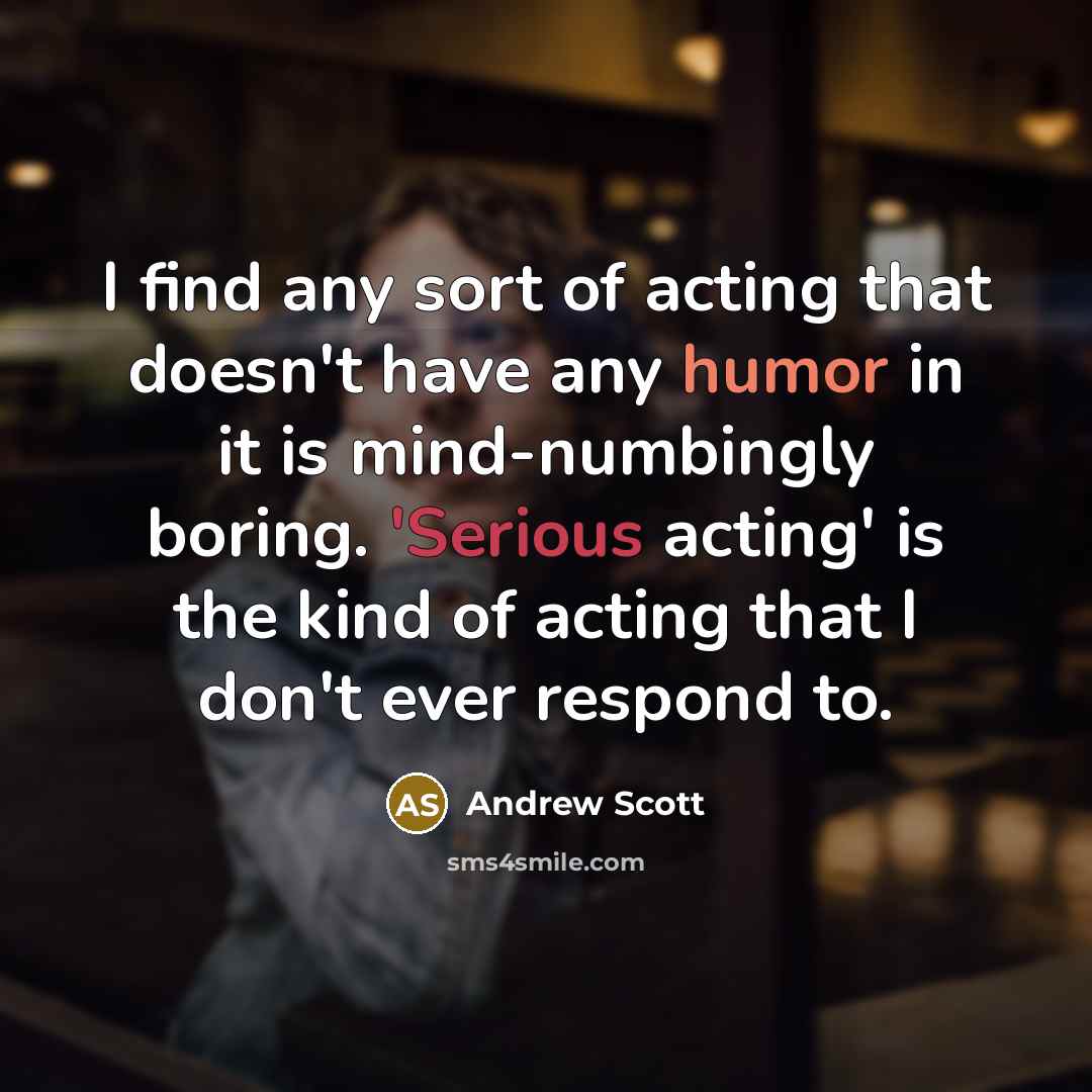 “I find any sort of acting that doesn't have any humor in it is mind-numbingly boring. 'Serious acting' is the kind of acting that I don't ever respond to.” quote by Andrew Scott