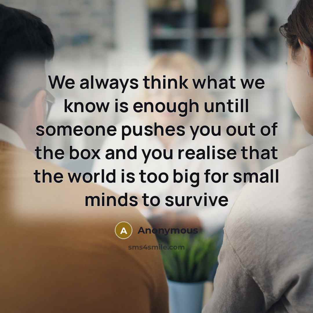 “We always think what we know is enough untill someone pushes you out of the box and you realise that the world is too big for small minds to survive” quote by Anonymous