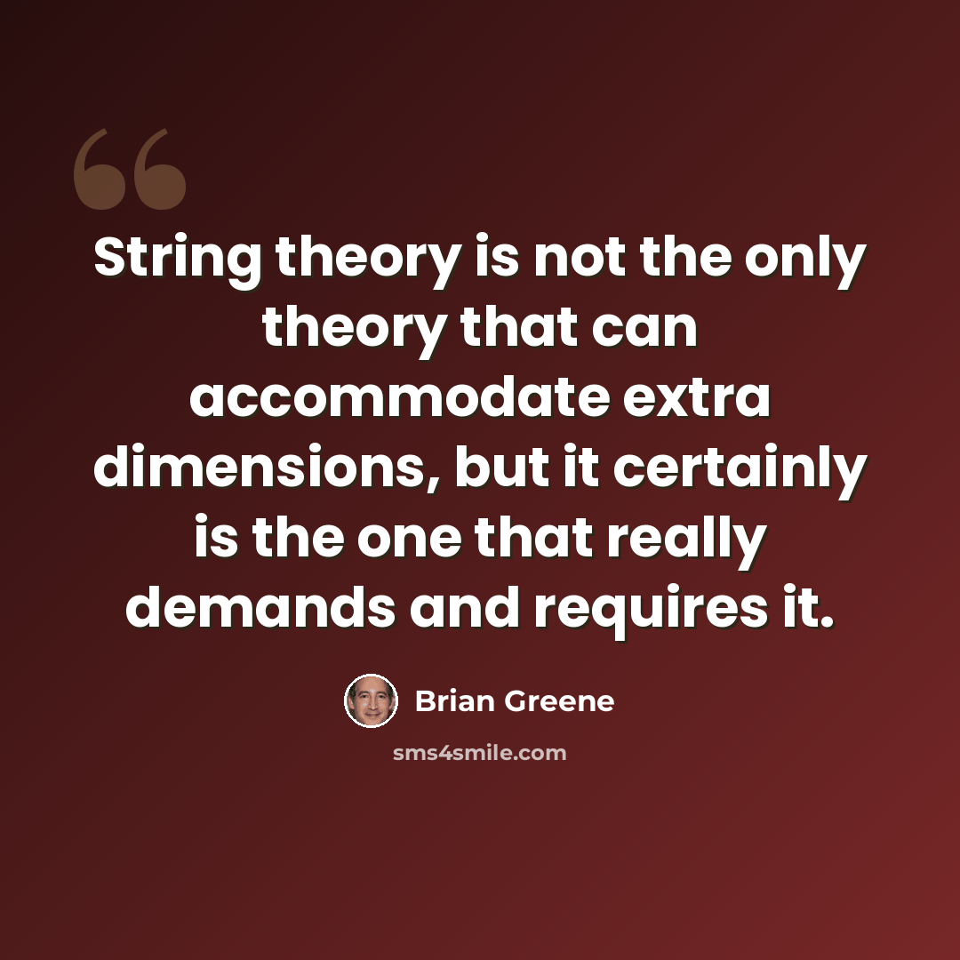 “String theory is not the only theory that can accommodate extra dimensions, but it certainly is the one that really demands and requires it.” quote by Brian Greene
