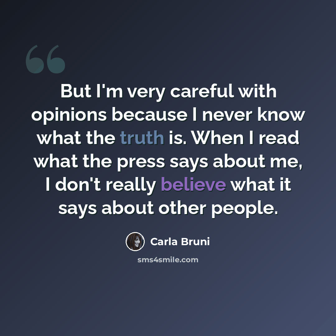 “But I'm very careful with opinions because I never know what the truth is. When I read what the press says about me, I don't really believe what it says about other people.” quote by Carla Bruni