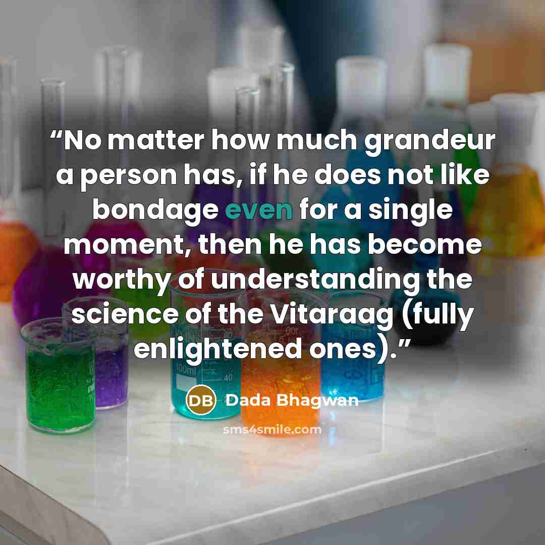 “No matter how much grandeur a person has, if he does not like bondage even for a single moment, then he has become worthy of understanding the science of the Vitaraag (fully enlightened ones).” quote by Dada Bhagwan