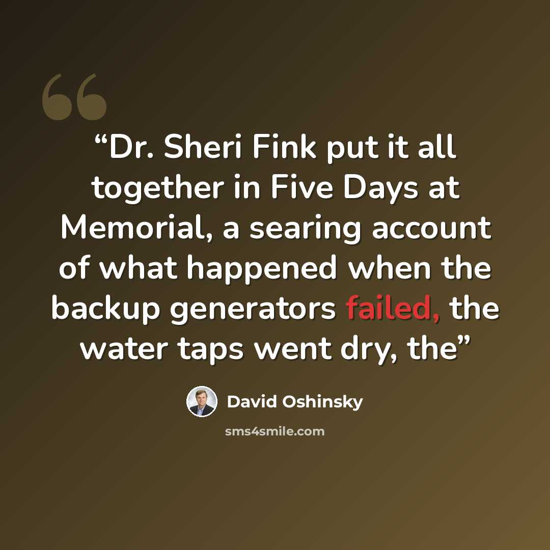 “Dr. Sheri Fink put it all together in Five Days at Memorial, a searing account of what happened when the backup generators failed, the water taps went dry, the” quote by David Oshinsky