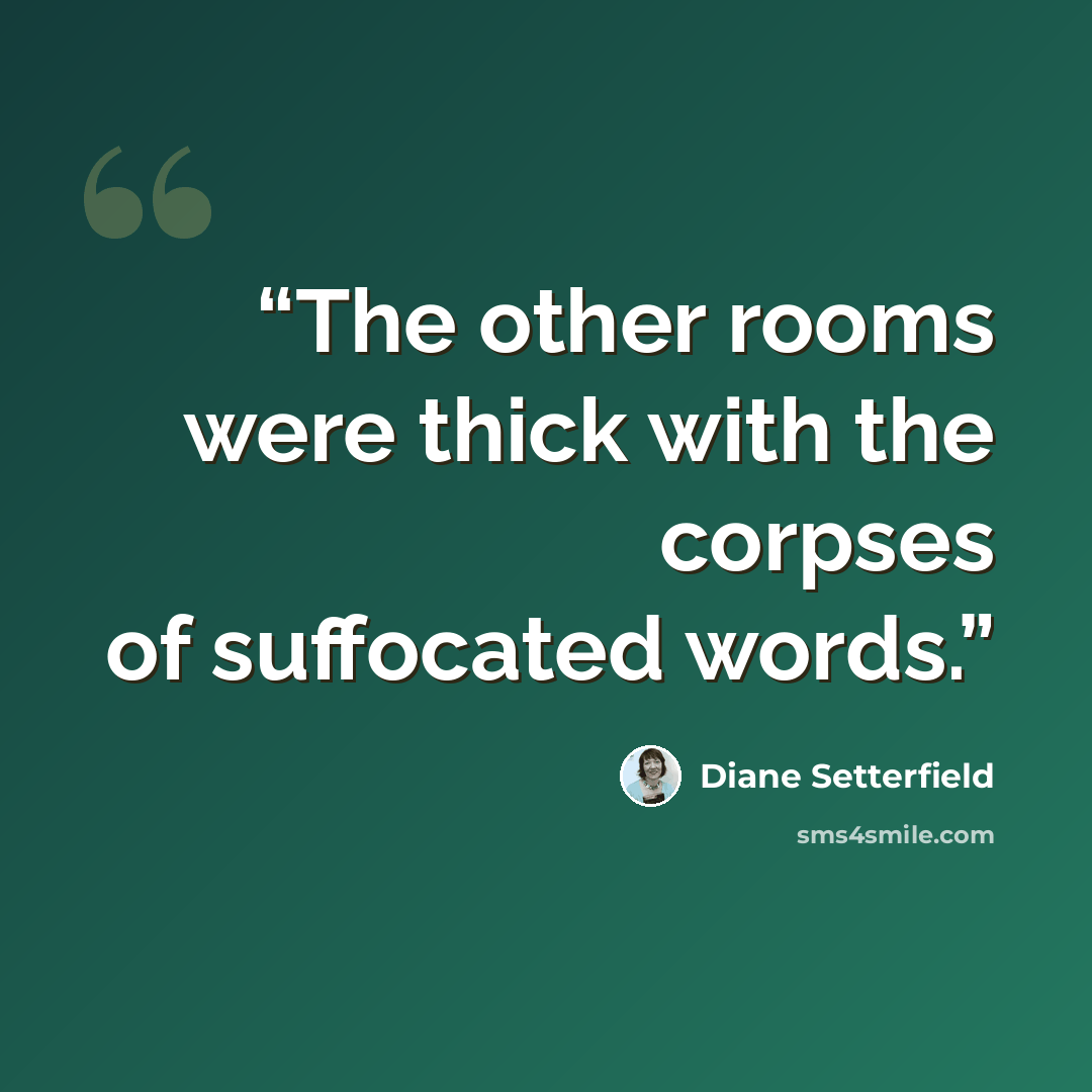 “The other rooms were thick with the corpses of suffocated words.” quote by Diane Setterfield