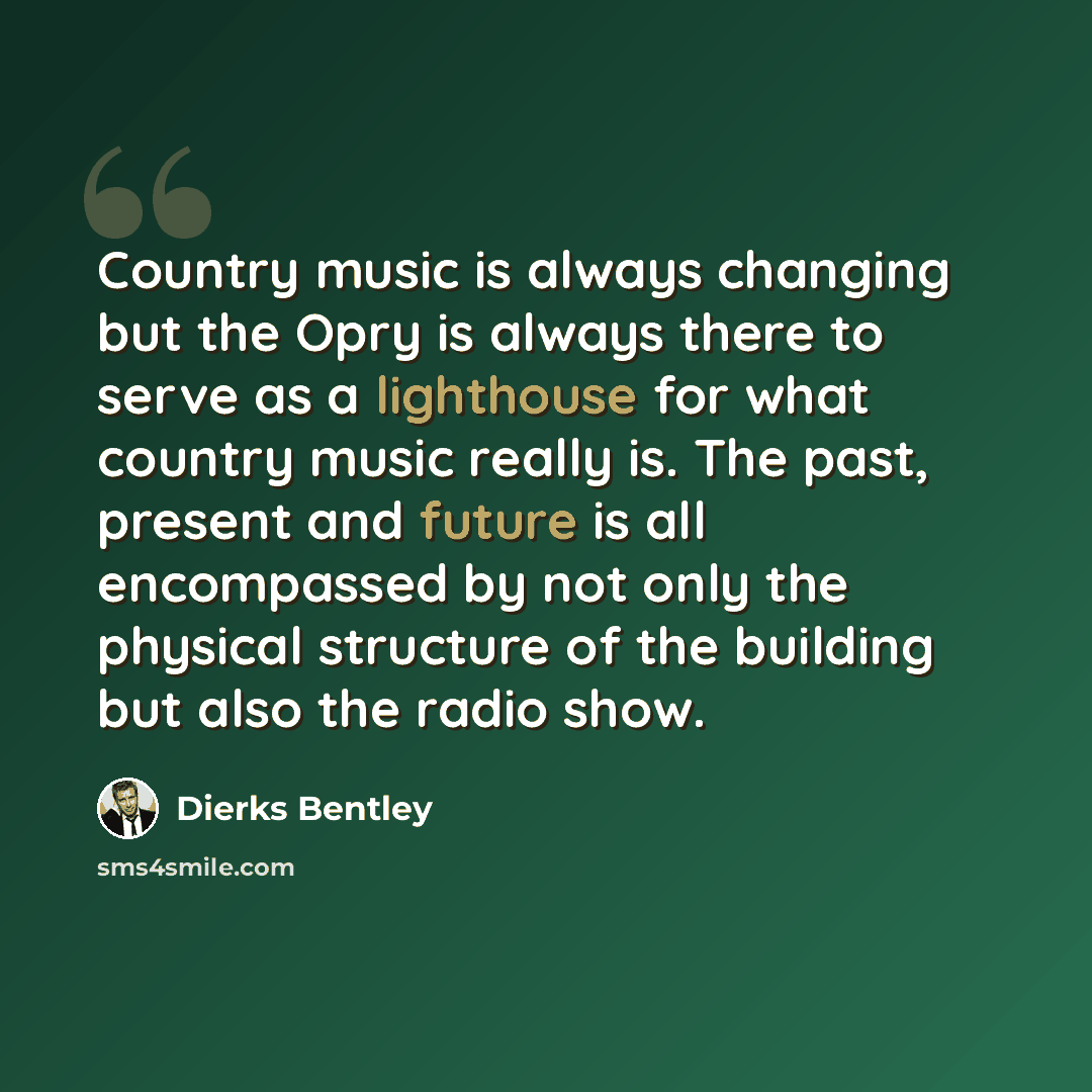 “Country music is always changing but the Opry is always there to serve as a lighthouse for what country music really is. The past, present and future is all encompassed by not only the physical structure of the building but also the radio show.” quote by Dierks Bentley