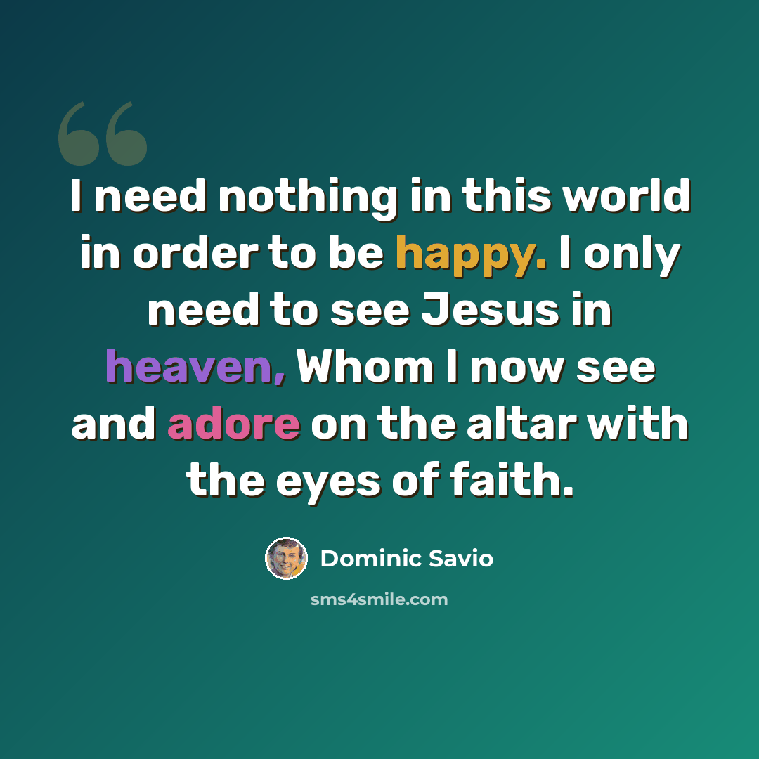 “I need nothing in this world in order to be happy. I only need to see Jesus in heaven, Whom I now see and adore on the altar with the eyes of faith.” quote by Dominic Savio