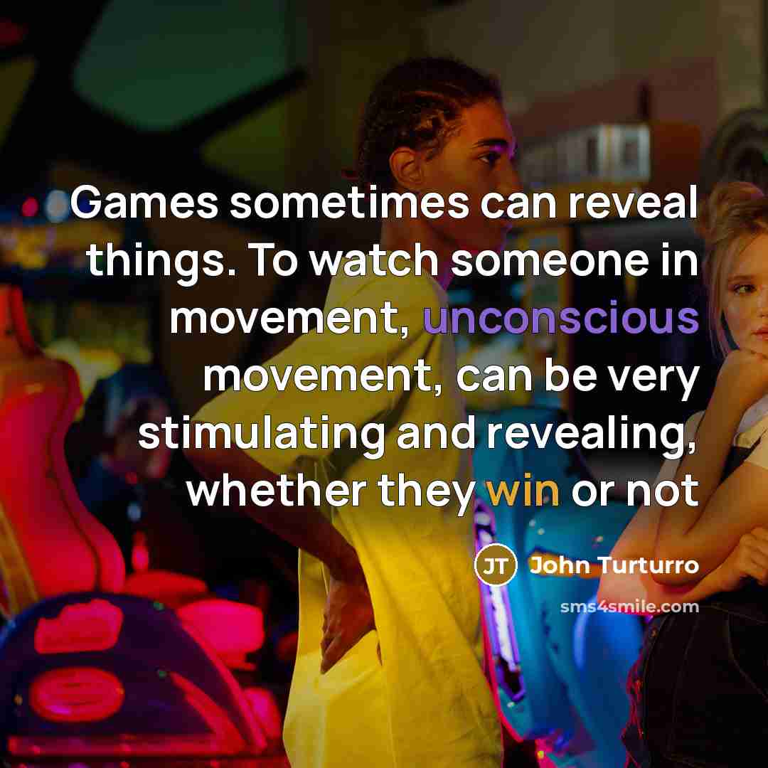 “Games sometimes can reveal things. To watch someone in movement, unconscious movement, can be very stimulating and revealing, whether they win or not” quote by John Turturro