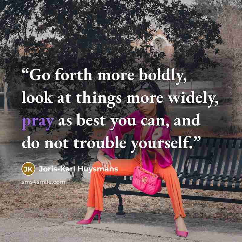 “Go forth more boldly, look at things more widely, pray as best you can, and do not trouble yourself.” quote by Joris-Karl Huysmans
