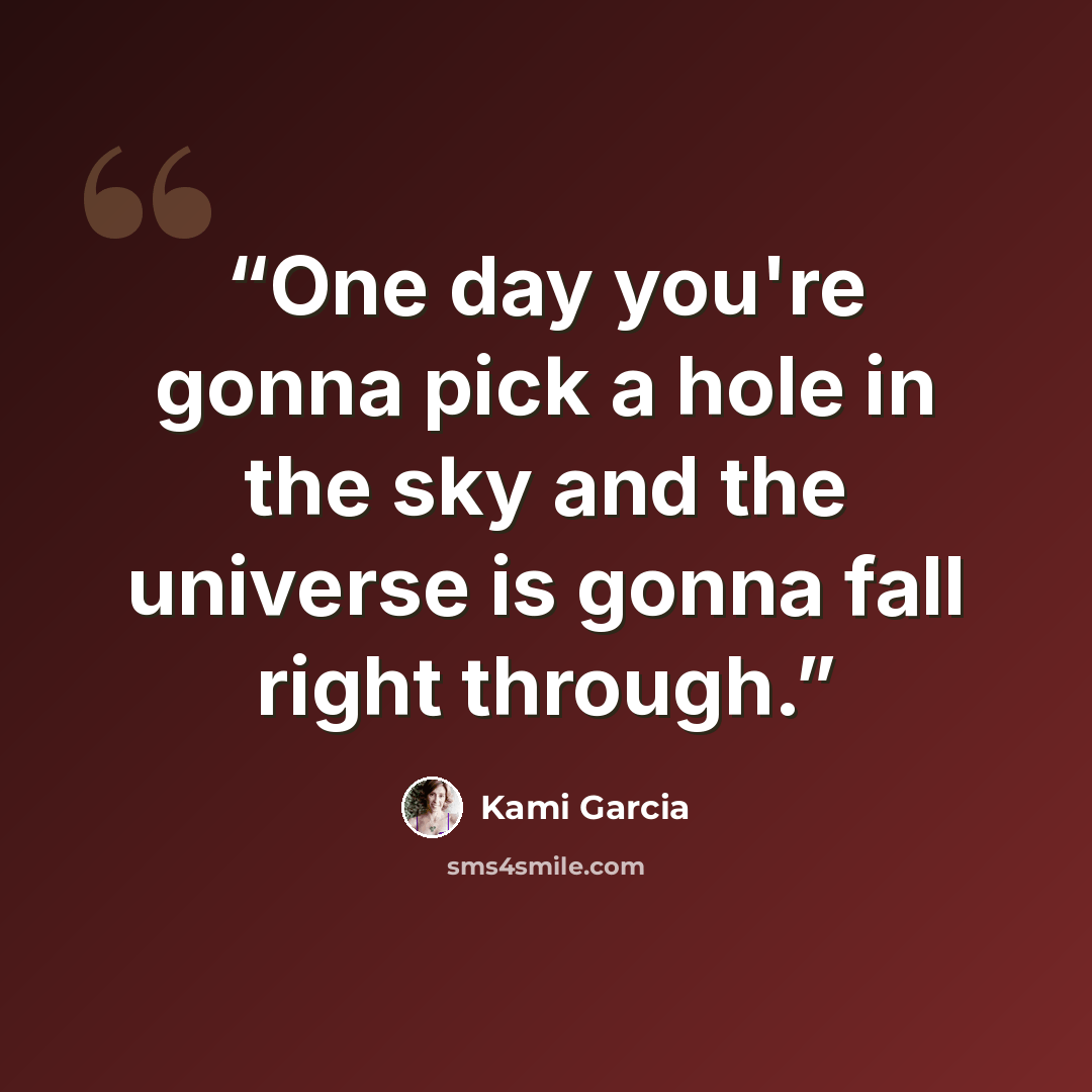 “One day you're gonna pick a hole in the sky and the universe is gonna fall right through.” quote by Kami Garcia