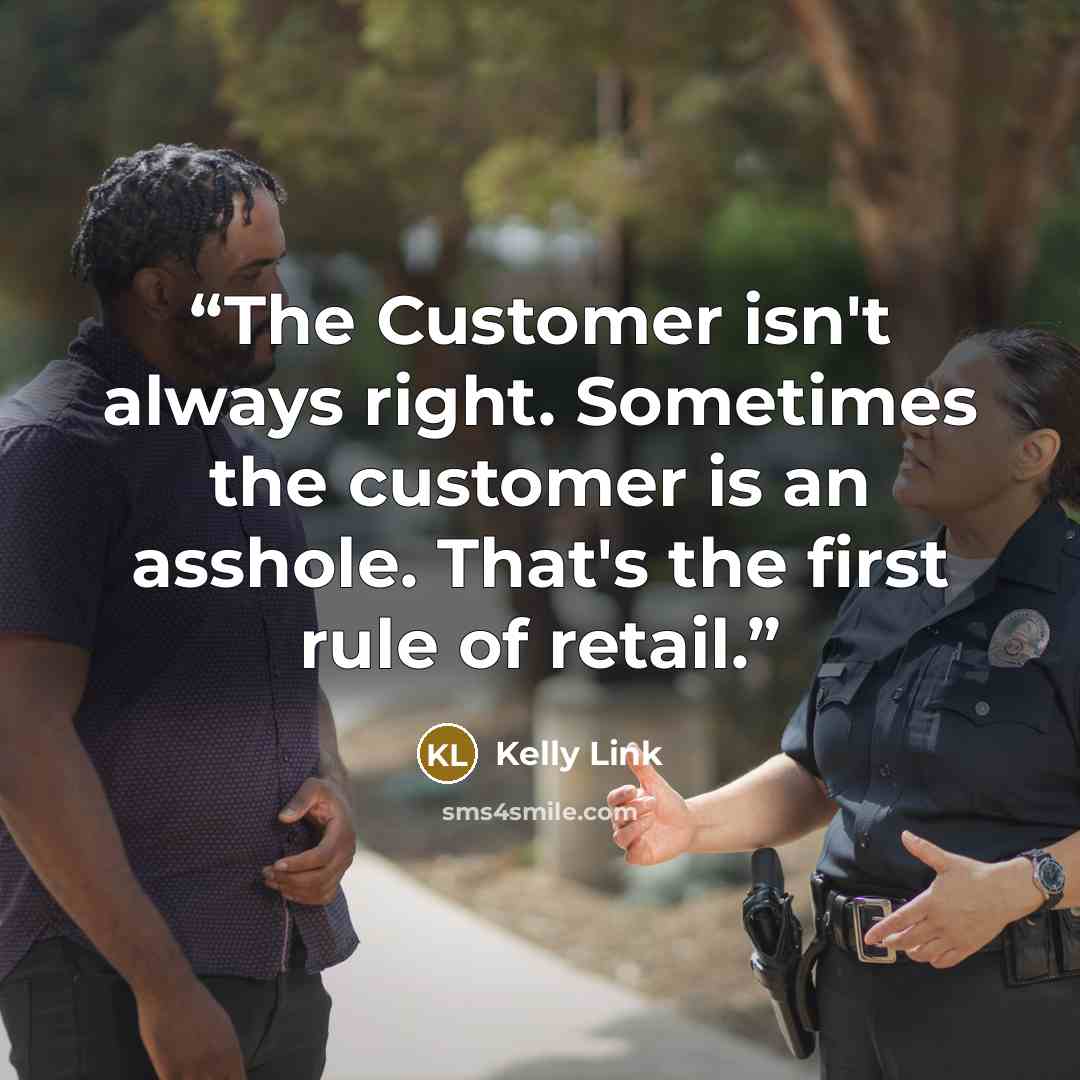 “The Customer isn't always right. Sometimes the customer is an asshole. That's the first rule of retail.” quote by Kelly Link
