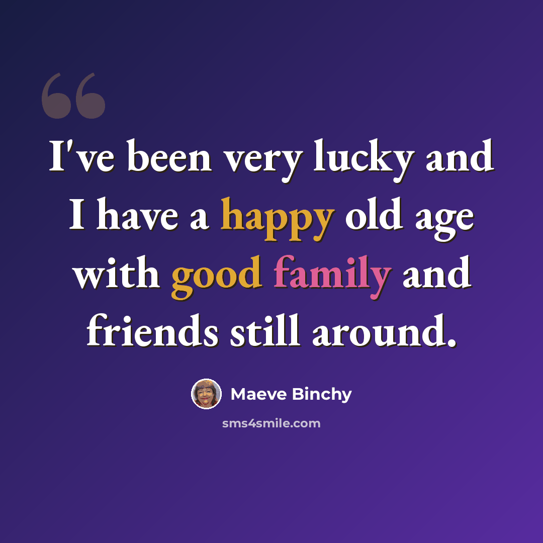“I've been very lucky and I have a happy old age with good family and friends still around.” quote by Maeve Binchy