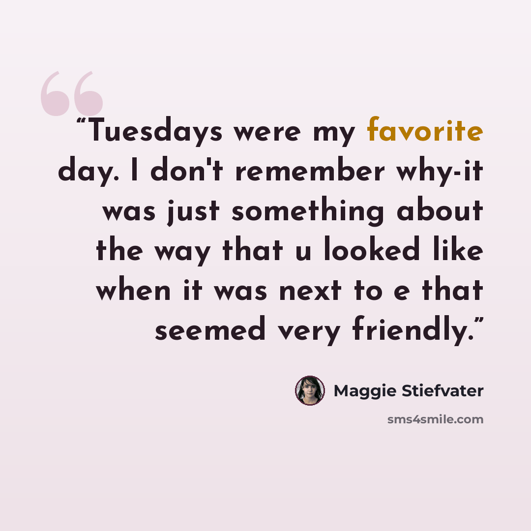 “Tuesdays were my favorite day. I don't remember why-it was just something about the way that u looked like when it was next to e that seemed very friendly.” quote by Maggie Stiefvater