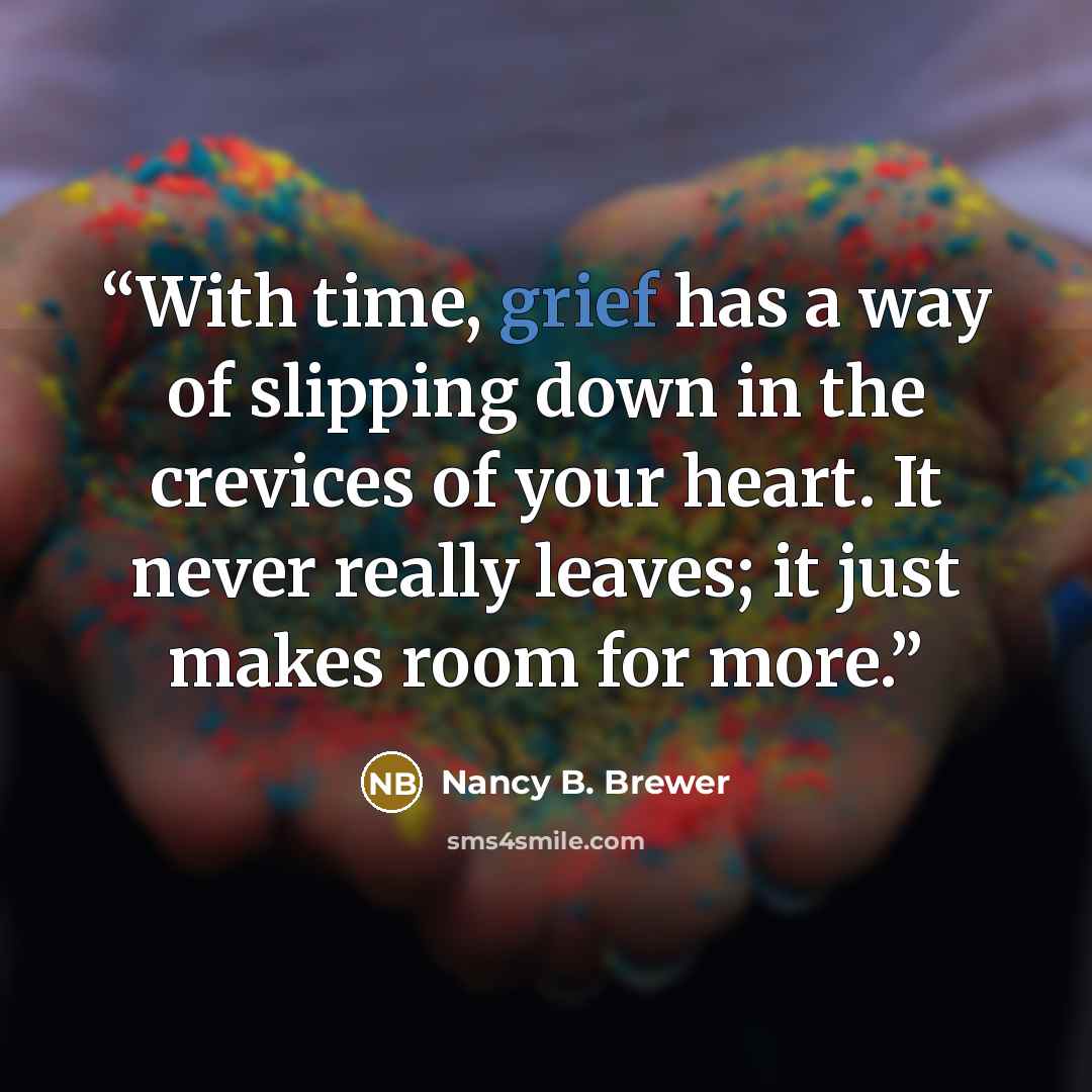 “With time, grief has a way of slipping down in the crevices of your heart. It never really leaves; it just makes room for more.” quote by Nancy B. Brewer