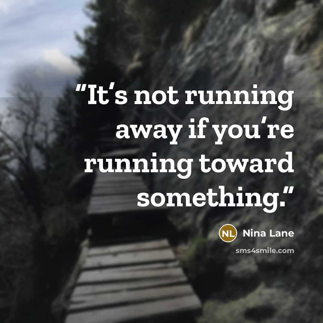 “It’s not running away if you’re running toward something.” quote by Nina Lane