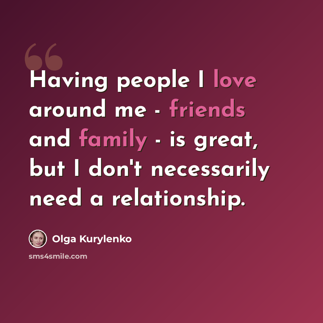 “Having people I love around me - friends and family - is great, but I don't necessarily need a relationship.” quote by Olga Kurylenko