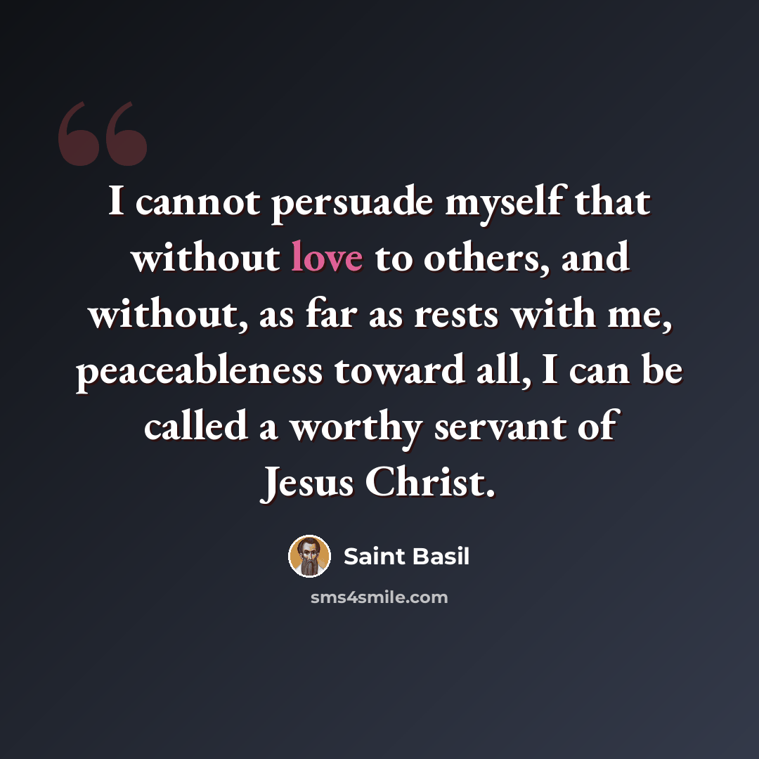“I cannot persuade myself that without love to others, and without, as far as rests with me, peaceableness toward all, I can be called a worthy servant of Jesus Christ.” quote by Saint Basil