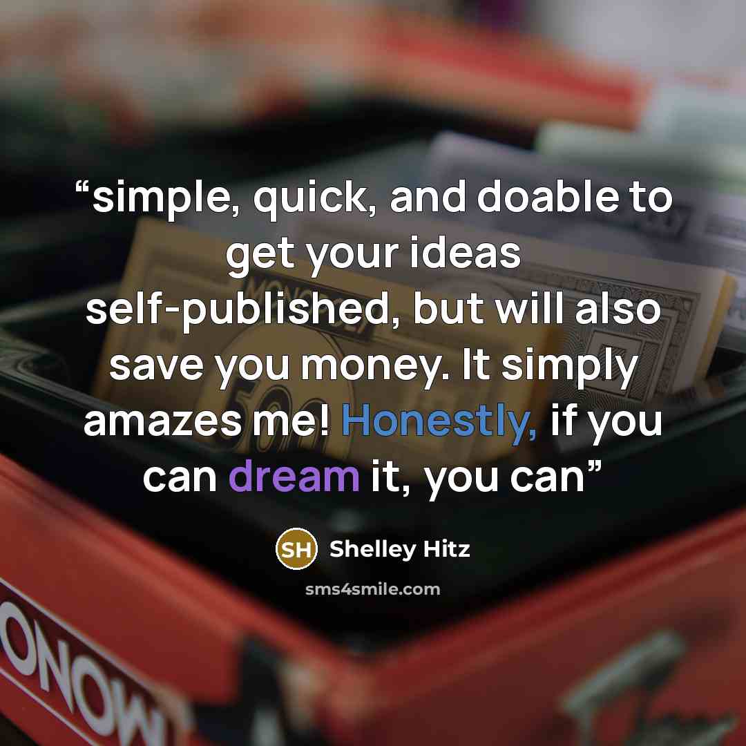 “simple, quick, and doable to get your ideas self-published, but will also save you money. It simply amazes me! Honestly, if you can dream it, you can” quote by Shelley Hitz