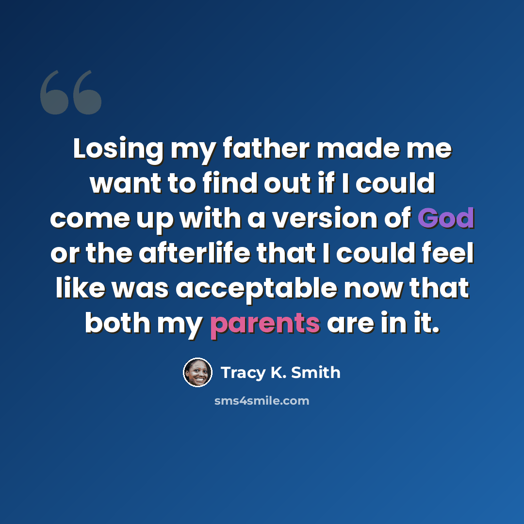 “Losing my father made me want to find out if I could come up with a version of God or the afterlife that I could feel like was acceptable now that both my parents are in it.” quote by Tracy K. Smith