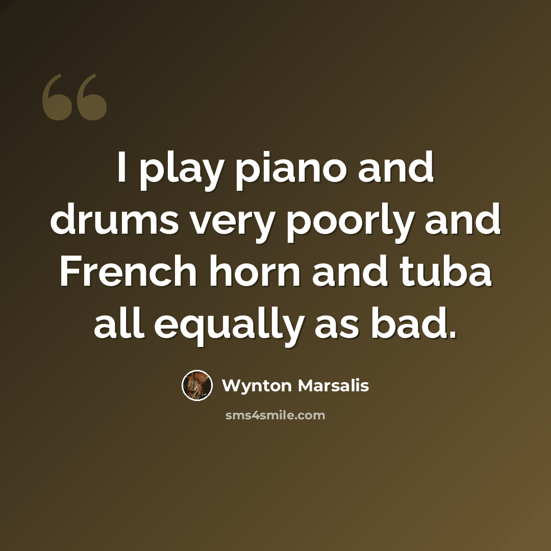 “I play piano and drums very poorly and French horn and tuba all equally as bad.” quote by Wynton Marsalis
