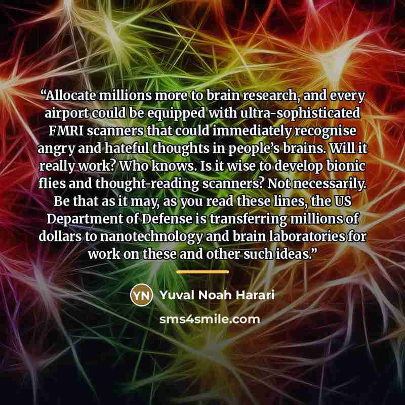 “Allocate millions more to brain research, and every airport could be equipped with ultra-sophisticated FMRI scanners that could immediately recognise angry and hateful thoughts in people’s brains. Will it really work? Who knows. Is it wise to develop bionic flies and thought-reading scanners? Not…” quote by Yuval Noah Harari