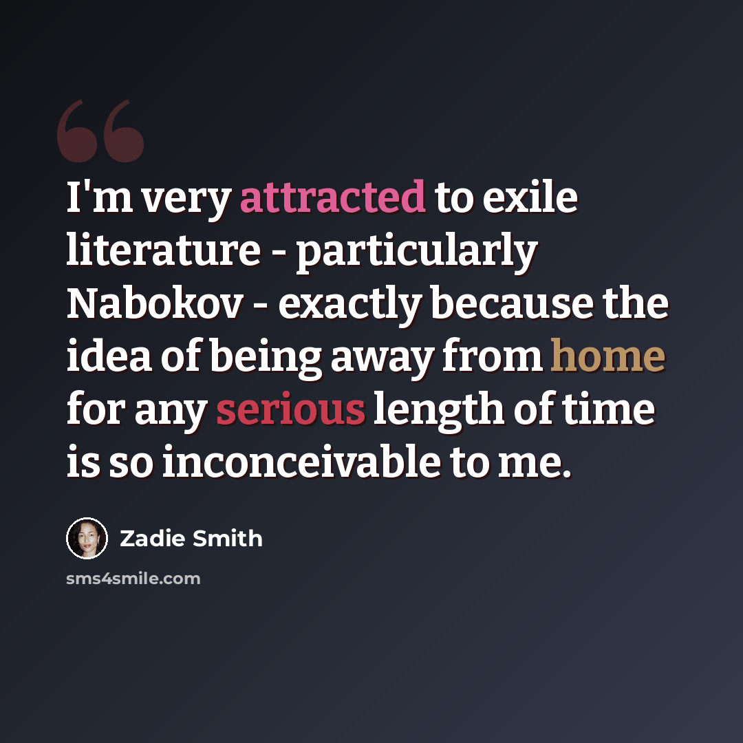 “I'm very attracted to exile literature - particularly Nabokov - exactly because the idea of being away from home for any serious length of time is so inconceivable to me.” quote by Zadie Smith