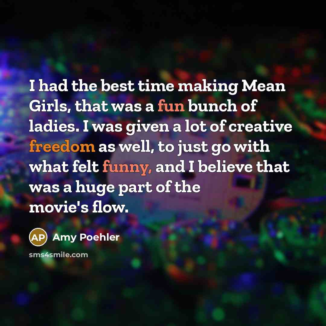 “I had the best time making Mean Girls, that was a fun bunch of ladies. I was given a lot of creative freedom as well, to just go with what felt funny, and I believe that was a huge part of the movie's flow.” quote by Amy Poehler