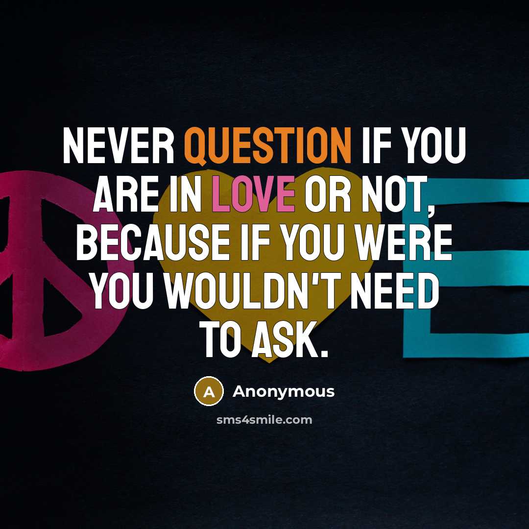 “Never question if you are in love or not, because if you were you wouldn't need to ask.” quote by Anonymous