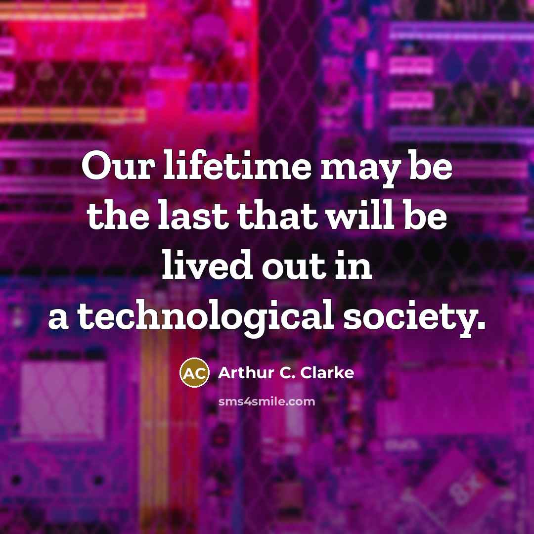 “Our lifetime may be the last that will be lived out in a technological society.” quote by Arthur C. Clarke