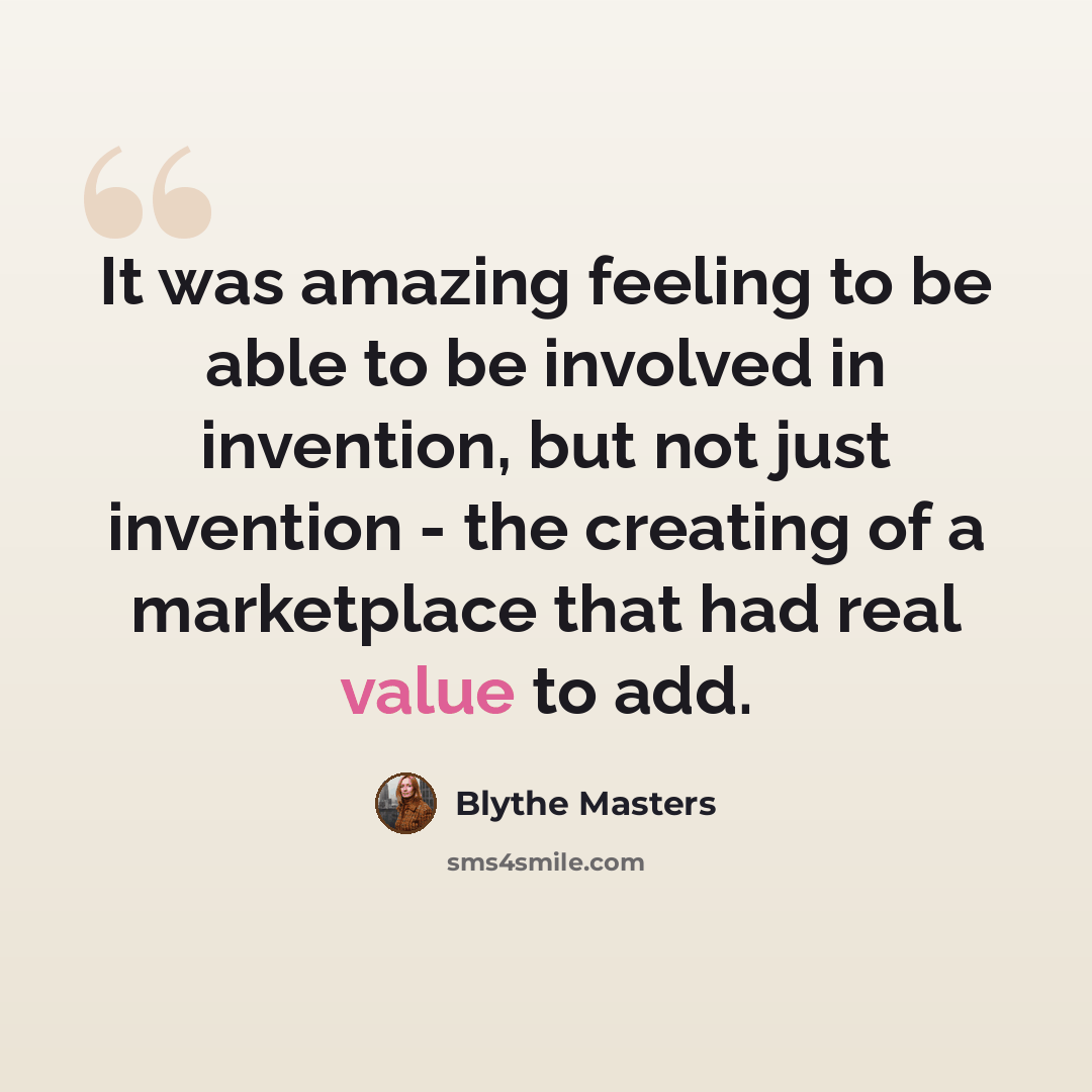 “It was amazing feeling to be able to be involved in invention, but not just invention - the creating of a marketplace that had real value to add.” quote by Blythe Masters