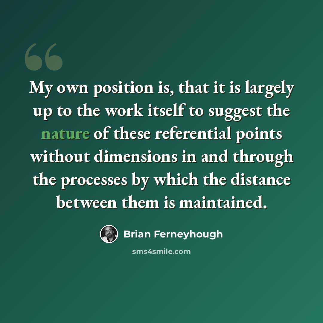 “My own position is, that it is largely up to the work itself to suggest the nature of these referential points without dimensions in and through the processes by which the distance between them is maintained.” quote by Brian Ferneyhough