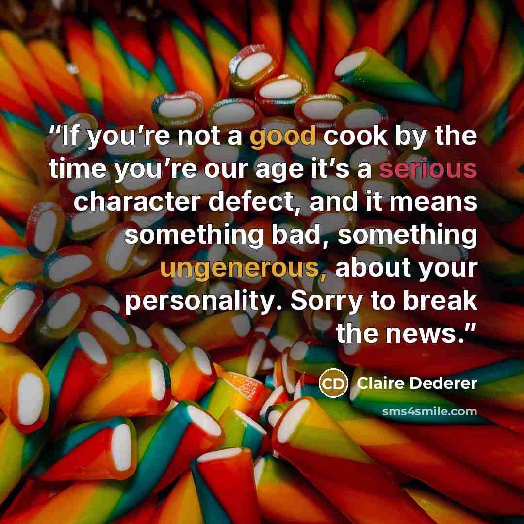 “If you’re not a good cook by the time you’re our age it’s a serious character defect, and it means something bad, something ungenerous, about your personality. Sorry to break the news.” quote by Claire Dederer