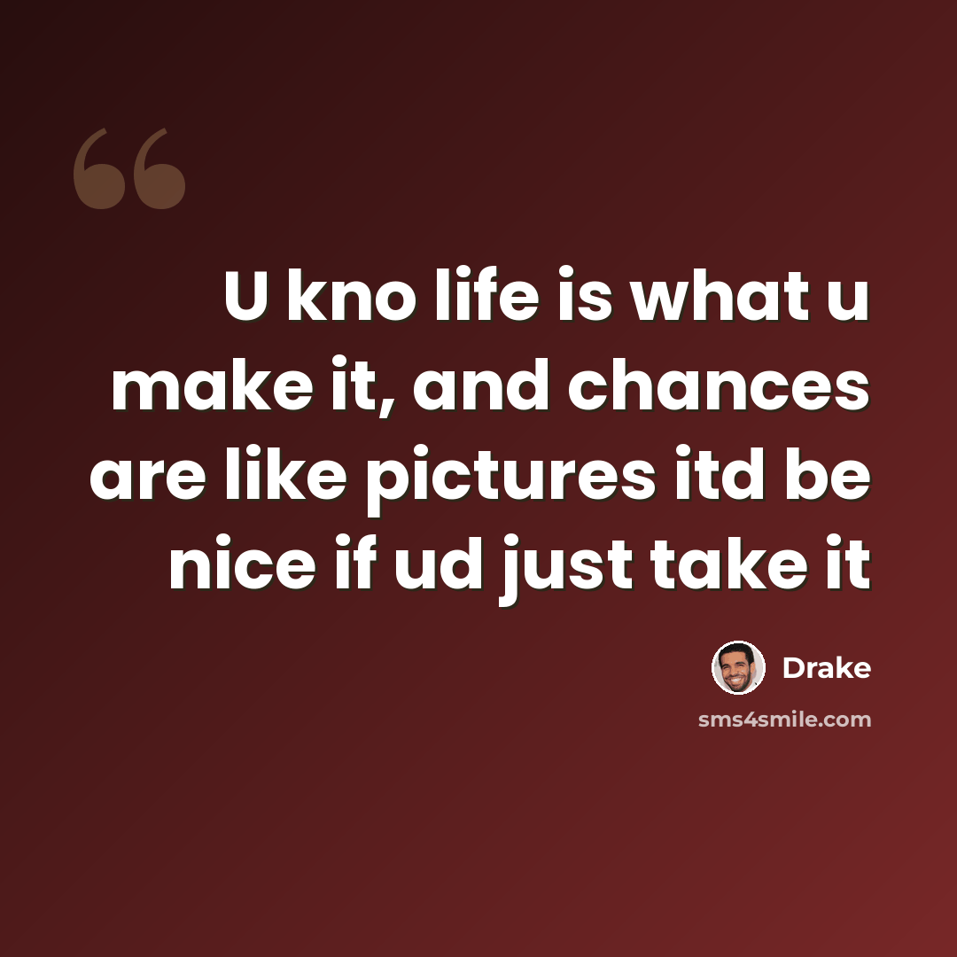 “U kno life is what u make it, and chances are like pictures itd be nice if ud just take it” quote by Drake