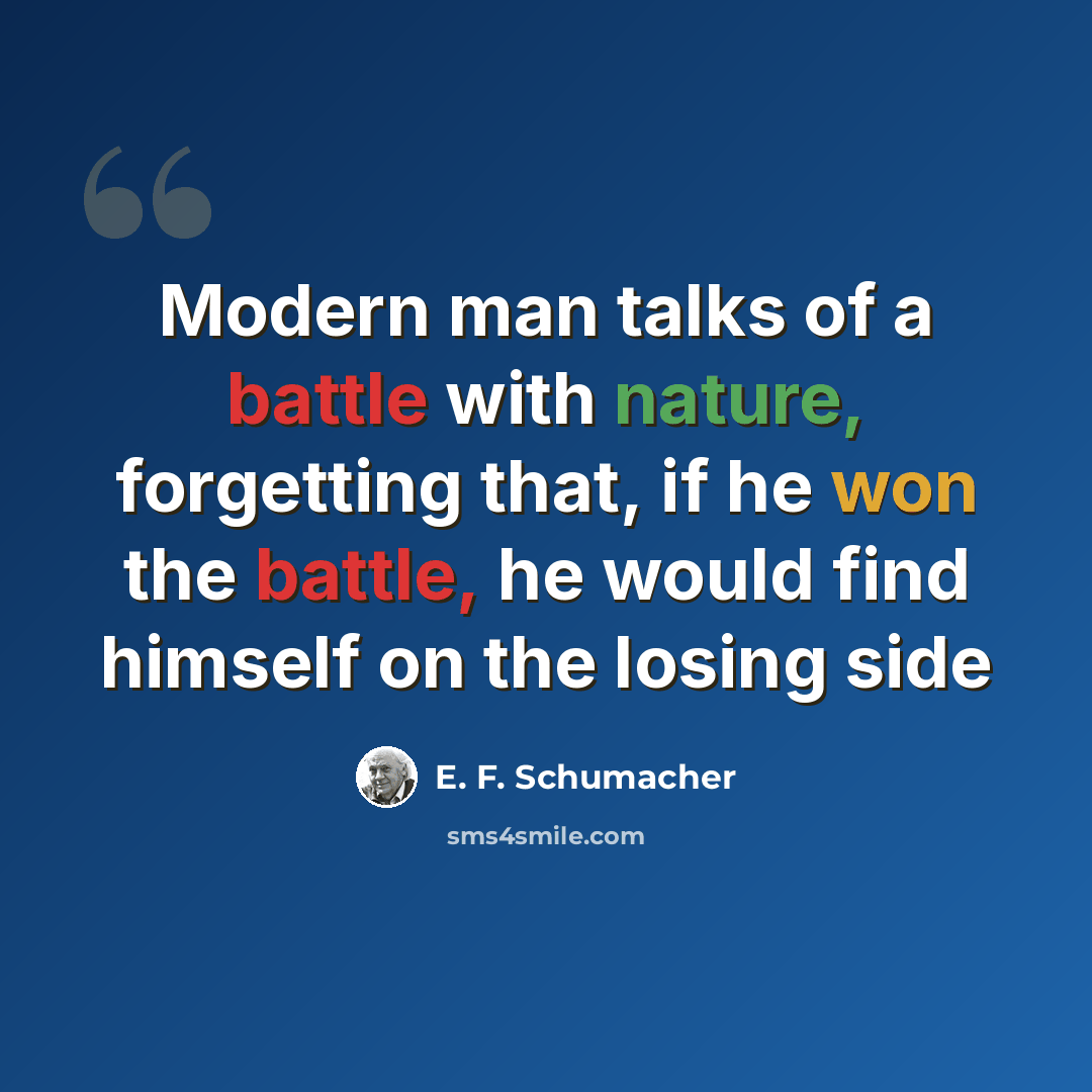 “Modern man talks of a battle with nature, forgetting that, if he won the battle, he would find himself on the losing side” quote by E. F. Schumacher