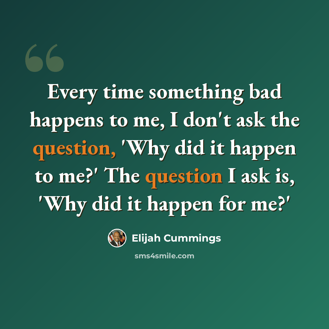“Every time something bad happens to me, I don't ask the question, 'Why did it happen to me?' The question I ask is, 'Why did it happen for me?'” quote by Elijah Cummings