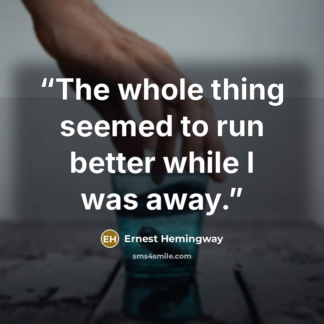 “The whole thing seemed to run better while I was away.” quote by Ernest Hemingway