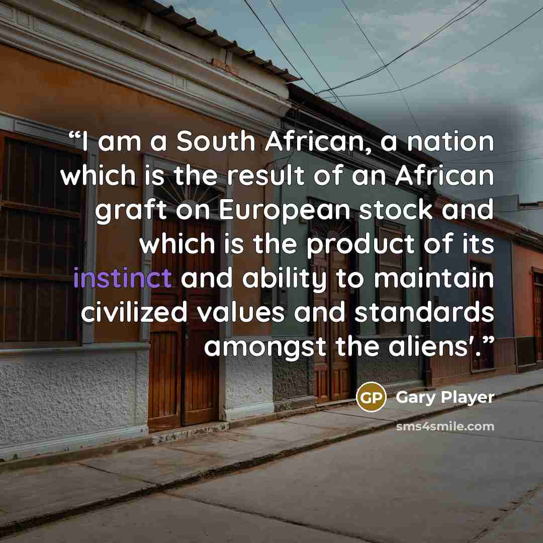 “I am a South African, a nation which is the result of an African graft on European stock and which is the product of its instinct and ability to maintain civilized values and standards amongst the aliens'.” quote by Gary Player