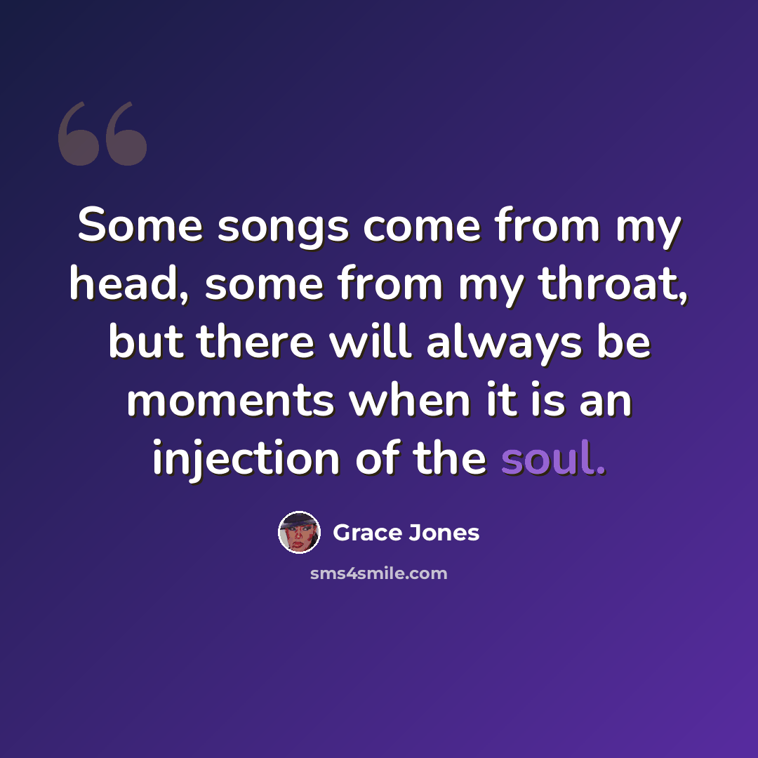 “Some songs come from my head, some from my throat, but there will always be moments when it is an injection of the soul.” quote by Grace Jones