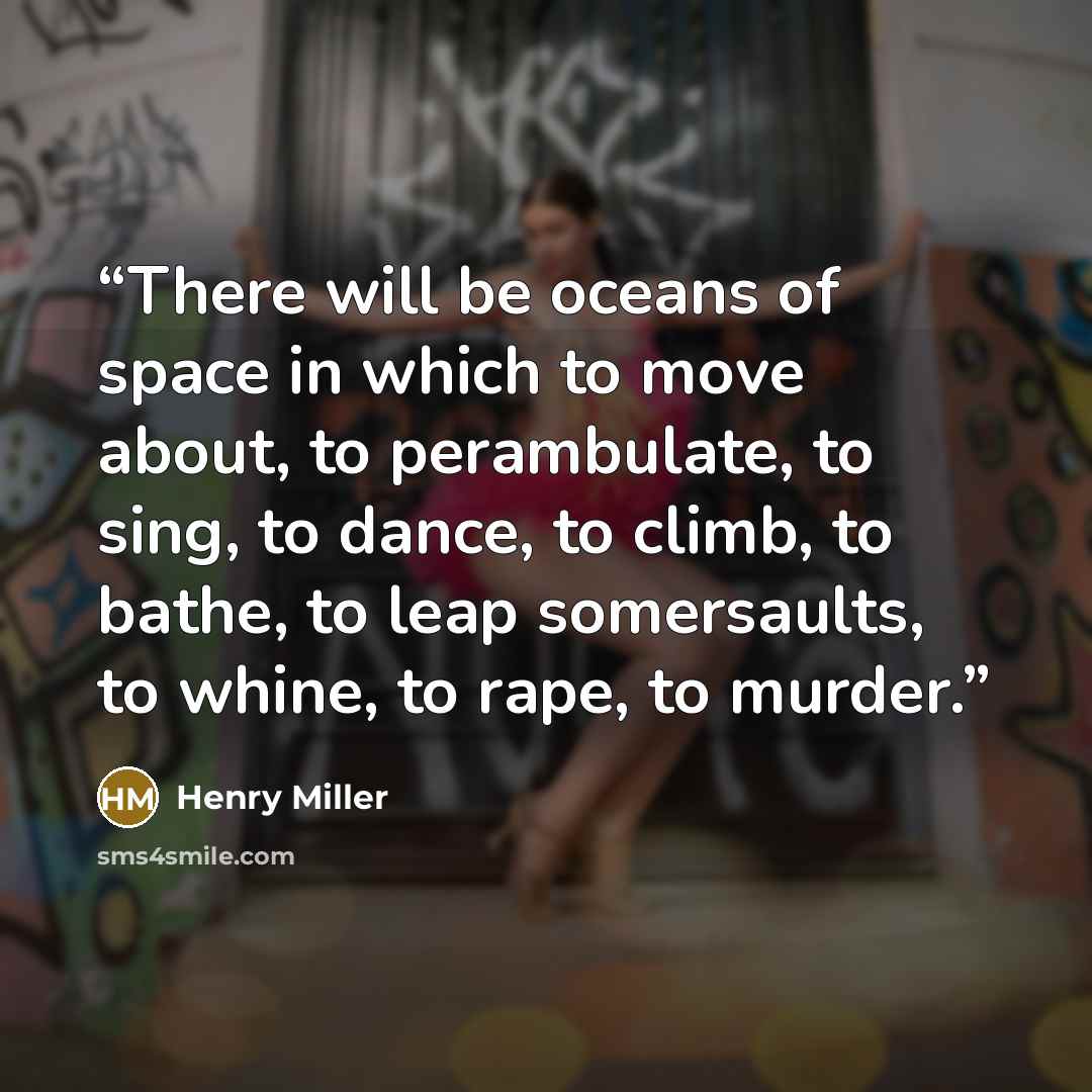 “There will be oceans of space in which to move about, to perambulate, to sing, to dance, to climb, to bathe, to leap somersaults, to whine, to rape, to murder.” quote by Henry Miller